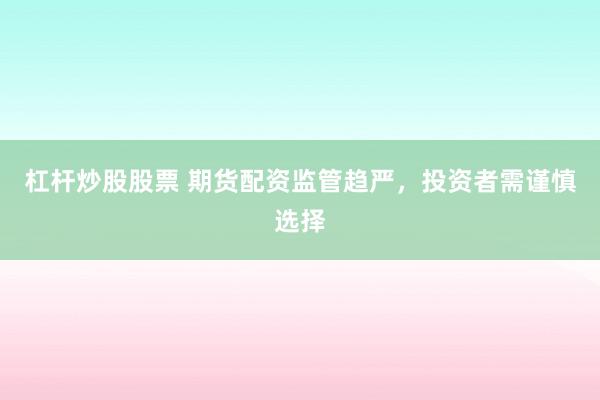 杠杆炒股股票 期货配资监管趋严，投资者需谨慎选择