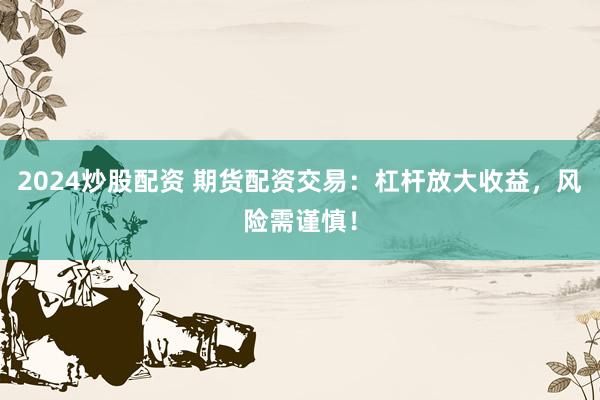 2024炒股配资 期货配资交易：杠杆放大收益，风险需谨慎！