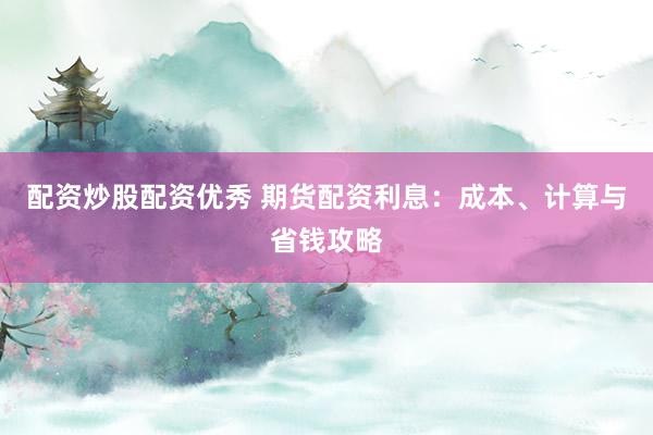 配资炒股配资优秀 期货配资利息：成本、计算与省钱攻略