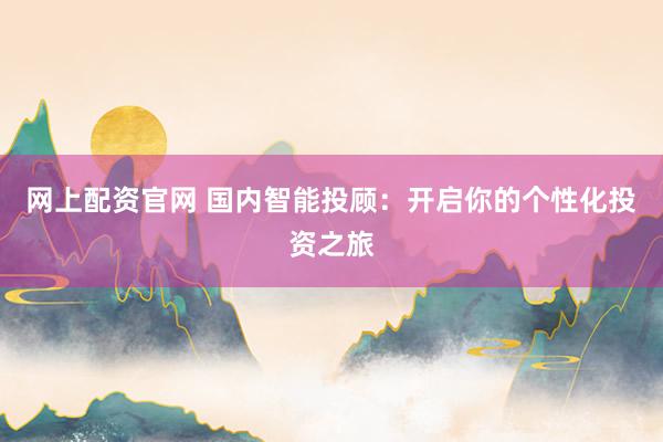 网上配资官网 国内智能投顾：开启你的个性化投资之旅