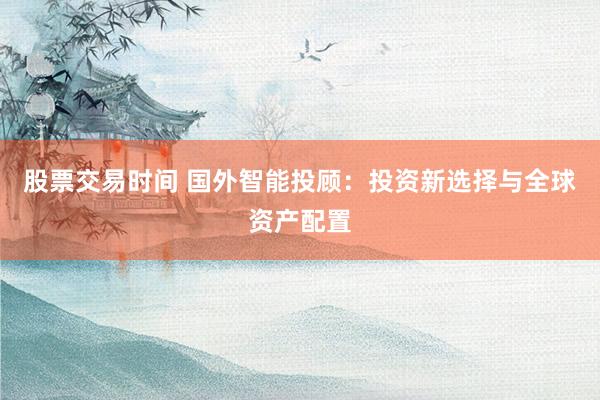 股票交易时间 国外智能投顾：投资新选择与全球资产配置