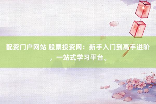 配资门户网站 股票投资网：新手入门到高手进阶，一站式学习平台。