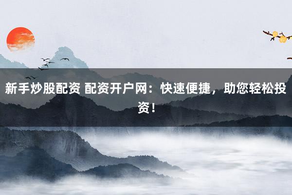 新手炒股配资 配资开户网：快速便捷，助您轻松投资！