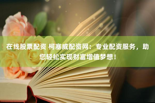 在线股票配资 柯塞威配资网：专业配资服务，助您轻松实现财富增值梦想！