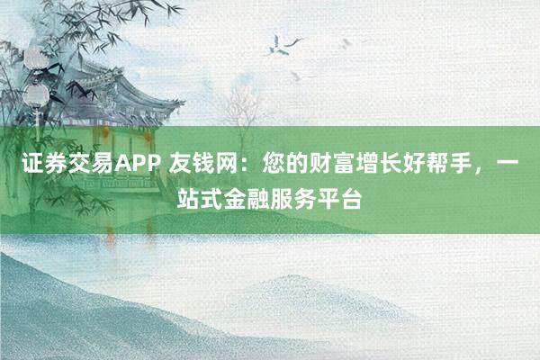 证券交易APP 友钱网：您的财富增长好帮手，一站式金融服务平台