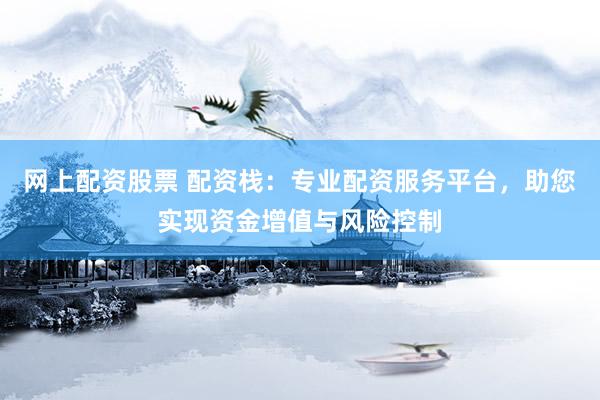 网上配资股票 配资栈：专业配资服务平台，助您实现资金增值与风险控制
