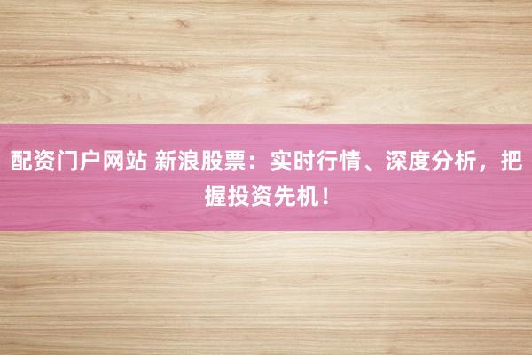配资门户网站 新浪股票：实时行情、深度分析，把握投资先机！