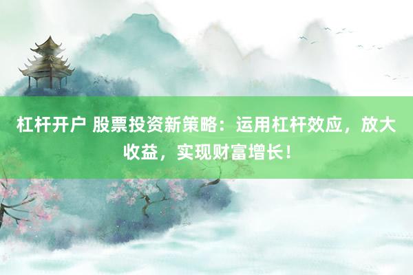 杠杆开户 股票投资新策略：运用杠杆效应，放大收益，实现财富增长！