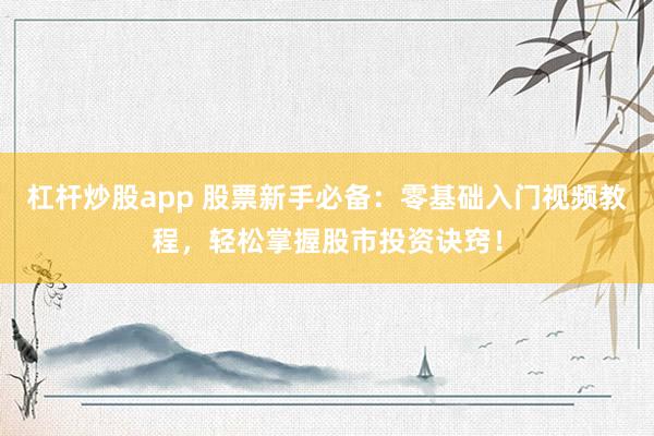 杠杆炒股app 股票新手必备：零基础入门视频教程，轻松掌握股市投资诀窍！