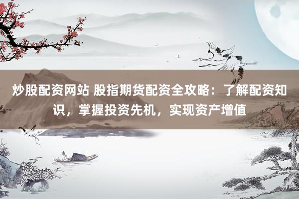 炒股配资网站 股指期货配资全攻略：了解配资知识，掌握投资先机，实现资产增值