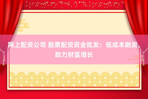 网上配资公司 股票配资资金批发：低成本融资，助力财富增长