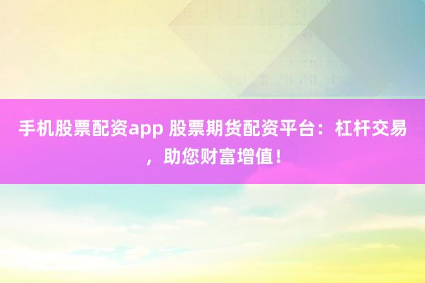 手机股票配资app 股票期货配资平台：杠杆交易，助您财富增值！
