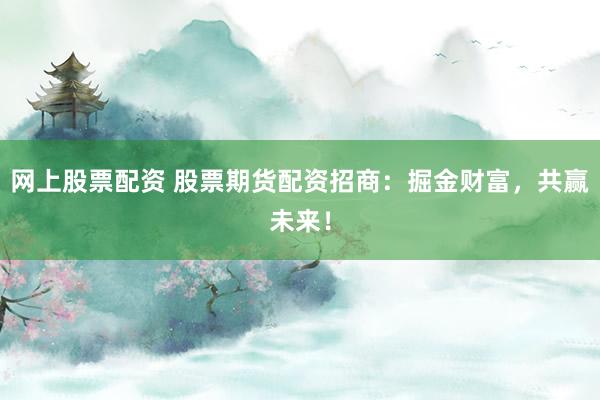 网上股票配资 股票期货配资招商：掘金财富，共赢未来！