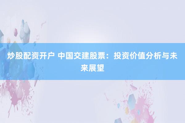炒股配资开户 中国交建股票：投资价值分析与未来展望
