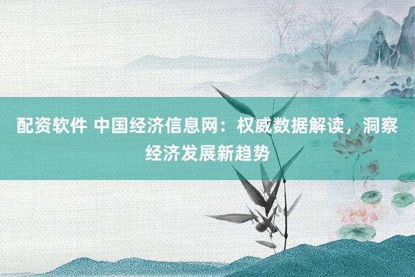配资软件 中国经济信息网：权威数据解读，洞察经济发展新趋势