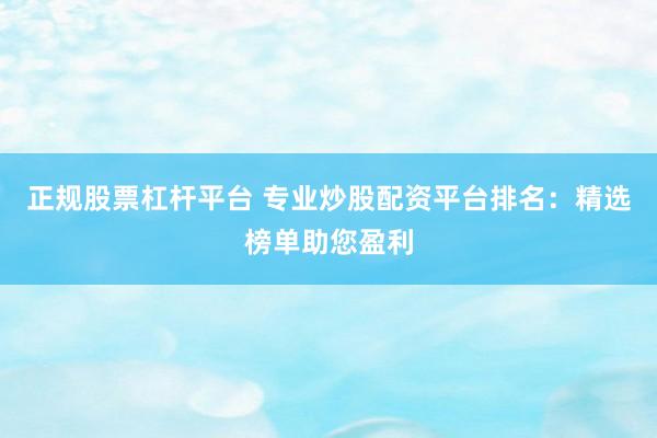 正规股票杠杆平台 专业炒股配资平台排名：精选榜单助您盈利