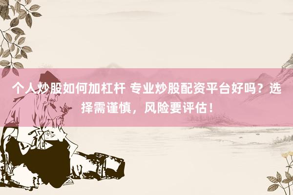 个人炒股如何加杠杆 专业炒股配资平台好吗？选择需谨慎，风险要评估！