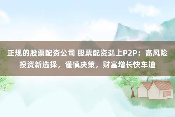正规的股票配资公司 股票配资遇上P2P：高风险投资新选择，谨慎决策，财富增长快车道