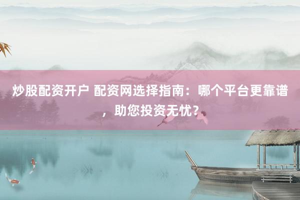 炒股配资开户 配资网选择指南：哪个平台更靠谱，助您投资无忧？