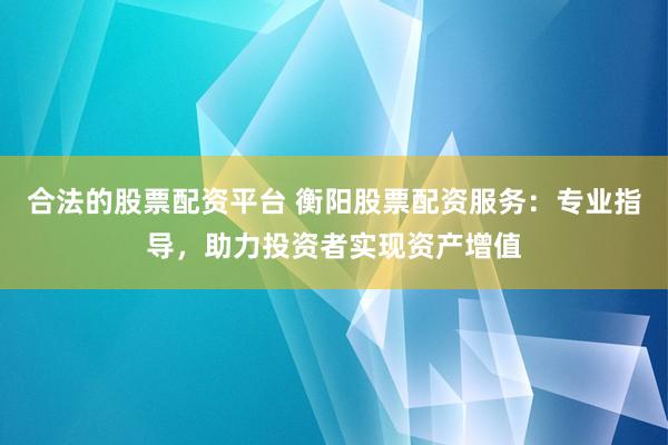 合法的股票配资平台 衡阳股票配资服务：专业指导，助力投资者实现资产增值