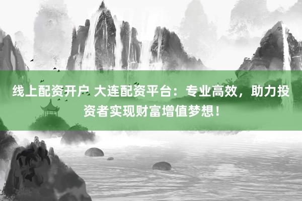 线上配资开户 大连配资平台：专业高效，助力投资者实现财富增值梦想！