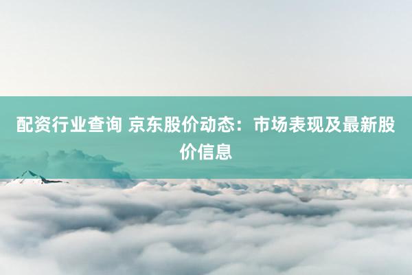 配资行业查询 京东股价动态：市场表现及最新股价信息
