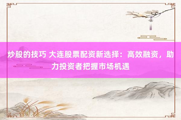 炒股的技巧 大连股票配资新选择：高效融资，助力投资者把握市场机遇