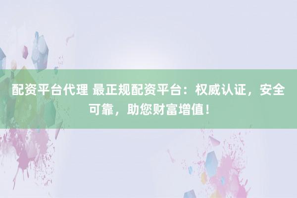 配资平台代理 最正规配资平台：权威认证，安全可靠，助您财富增值！