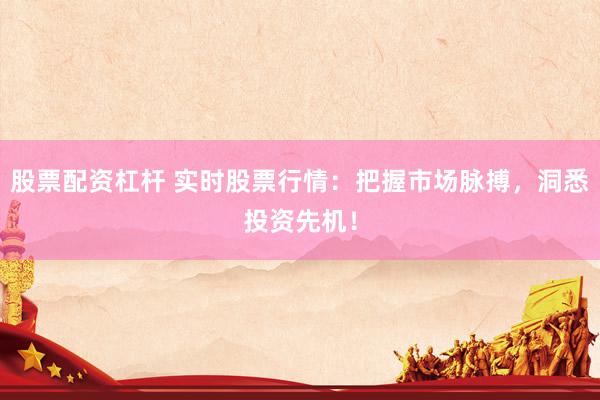 股票配资杠杆 实时股票行情：把握市场脉搏，洞悉投资先机！