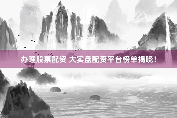 办理股票配资 大实盘配资平台榜单揭晓！