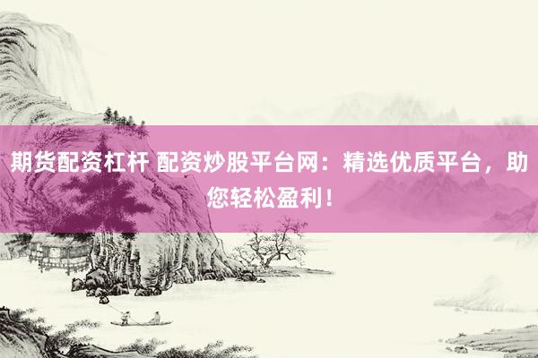 期货配资杠杆 配资炒股平台网：精选优质平台，助您轻松盈利！