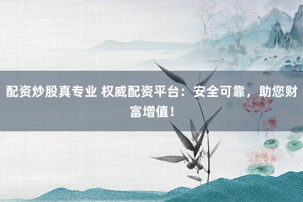 配资炒股真专业 权威配资平台：安全可靠，助您财富增值！