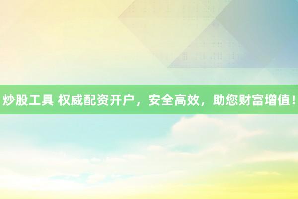 炒股工具 权威配资开户，安全高效，助您财富增值！
