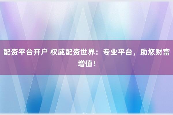 配资平台开户 权威配资世界：专业平台，助您财富增值！