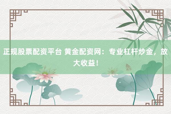 正规股票配资平台 黄金配资网：专业杠杆炒金，放大收益！