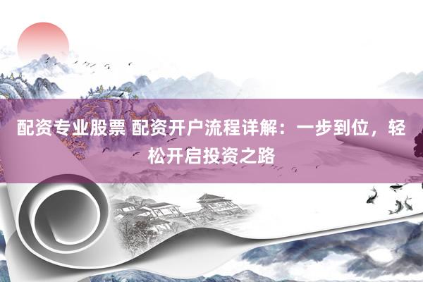 配资专业股票 配资开户流程详解：一步到位，轻松开启投资之路