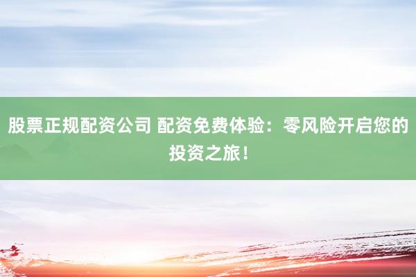 股票正规配资公司 配资免费体验：零风险开启您的投资之旅！