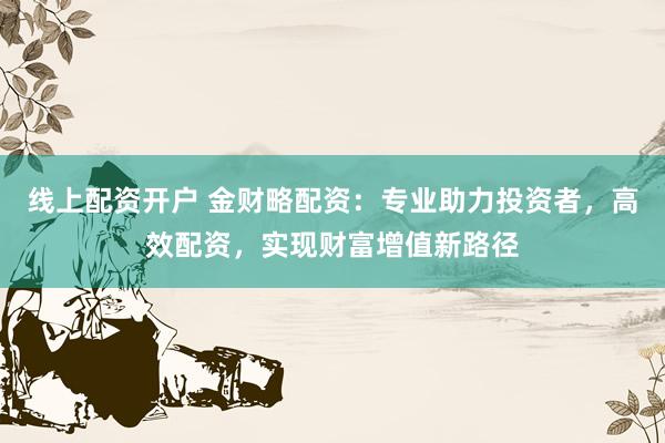 线上配资开户 金财略配资：专业助力投资者，高效配资，实现财富增值新路径