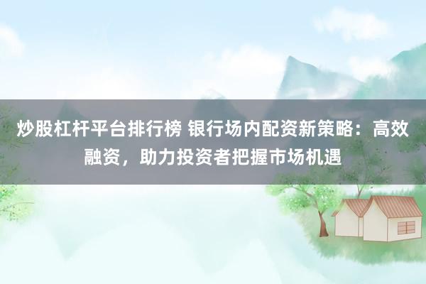 炒股杠杆平台排行榜 银行场内配资新策略：高效融资，助力投资者把握市场机遇