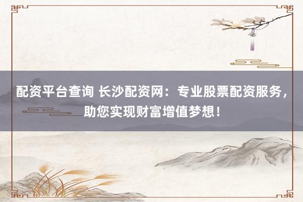 配资平台查询 长沙配资网：专业股票配资服务，助您实现财富增值梦想！