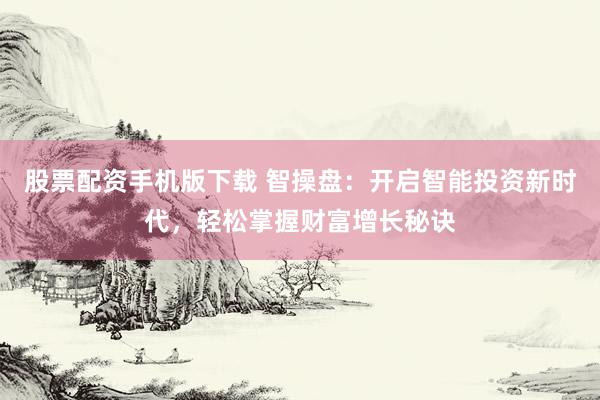 股票配资手机版下载 智操盘：开启智能投资新时代，轻松掌握财富增长秘诀