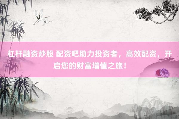 杠杆融资炒股 配资吧助力投资者，高效配资，开启您的财富增值之旅！