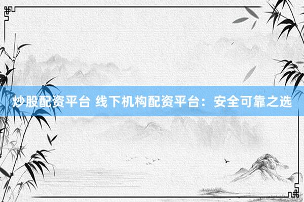 炒股配资平台 线下机构配资平台：安全可靠之选