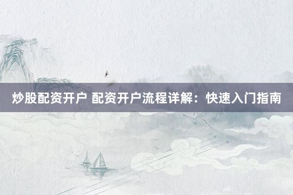 炒股配资开户 配资开户流程详解：快速入门指南
