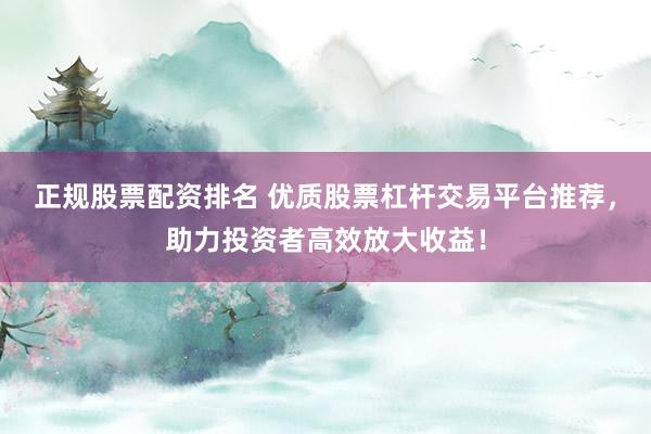 正规股票配资排名 优质股票杠杆交易平台推荐，助力投资者高效放大收益！