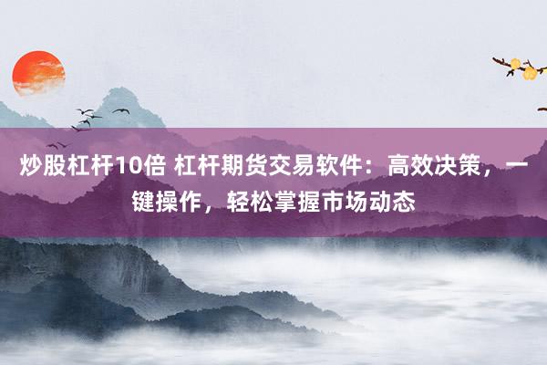 炒股杠杆10倍 杠杆期货交易软件：高效决策，一键操作，轻松掌握市场动态