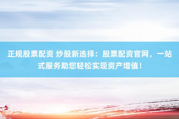 正规股票配资 炒股新选择：股票配资官网，一站式服务助您轻松实现资产增值！