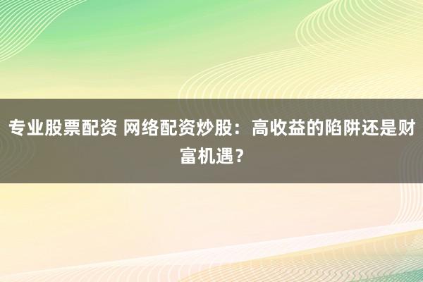 专业股票配资 网络配资炒股：高收益的陷阱还是财富机遇？