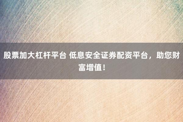 股票加大杠杆平台 低息安全证券配资平台，助您财富增值！