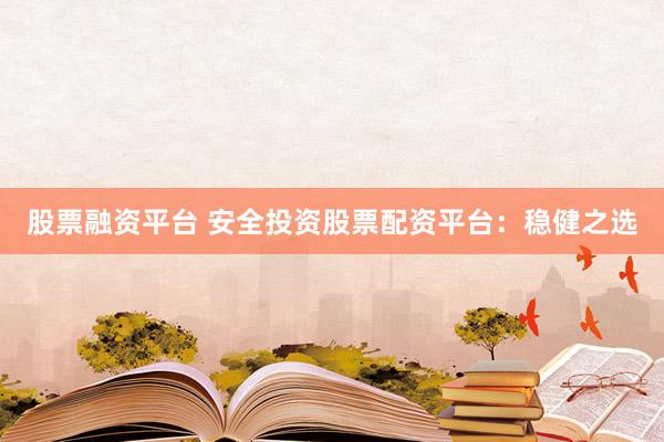 股票融资平台 安全投资股票配资平台：稳健之选